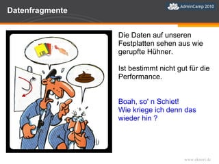 Datenfragmente Die Daten auf unseren Festplatten sehen aus wie gerupfte Hühner.  Ist bestimmt nicht gut für die Performance. Boah, so' n Schiet!  Wie kriege ich denn das wieder hin ? 