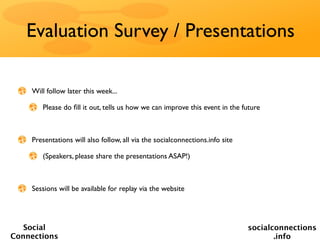 Evaluation Survey / Presentations

    Will follow later this week...

       Please do ﬁll it out, tells us how we can improve this event in the future



    Presentations will also follow, all via the socialconnections.info site

       (Speakers, please share the presentations ASAP!)



    Sessions will be available for replay via the website




   Social                                                                     socialconnections
Connections                                                                          .info
 