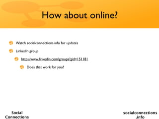 How about online?

    Watch socialconnections.info for updates

    LinkedIn group

       http://www.linkedin.com/groups?gid=151181

          Does that work for you?




   Social                                          socialconnections
Connections                                               .info
 