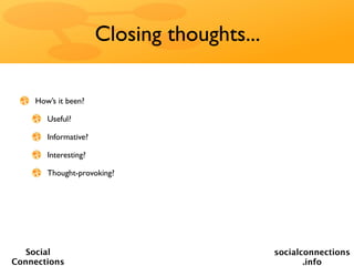 Closing thoughts...

    How’s it been?

       Useful?

       Informative?

       Interesting?

       Thought-provoking?




   Social                                   socialconnections
Connections                                        .info
 