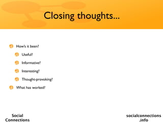 Closing thoughts...

    How’s it been?

       Useful?

       Informative?

       Interesting?

       Thought-provoking?

    What has worked?




   Social                                   socialconnections
Connections                                        .info
 