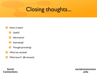 Closing thoughts...

    How’s it been?

       Useful?

       Informative?

       Interesting?

       Thought-provoking?

    What has worked?

    What hasn’t? (Be honest!)




   Social                                   socialconnections
Connections                                        .info
 