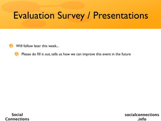 Evaluation Survey / Presentations

    Will follow later this week...

       Please do ﬁll it out, tells us how we can improve this event in the future




   Social                                                                   socialconnections
Connections                                                                        .info
 