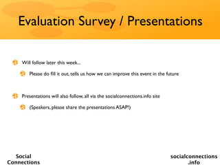 Evaluation Survey / Presentations

    Will follow later this week...

       Please do ﬁll it out, tells us how we can improve this event in the future



    Presentations will also follow, all via the socialconnections.info site

       (Speakers, please share the presentations ASAP!)




   Social                                                                     socialconnections
Connections                                                                          .info
 