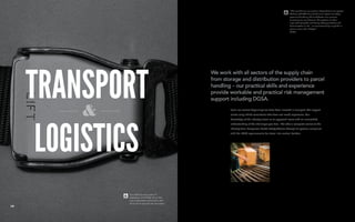 We work with all sectors of the supply chain
from storage and distribution providers to parcel
handling – our practical skills and experience
provide workable and practical risk management
support including DGSA.
Our staff have many years of
experience in this field, it’s our first
area of specialism and a sector with
which we are proud to be associated.
“Like any business our success is dependent on our people.
Working with C&G has allowed us to improve our safety
systems whilst being able to dedicate more resource
to growing our core business. Our projects are often
large and high profile and having robust procedures and
documentation is vital – our consultant helps us put this in
place on time and in budget”
AXIOM
1110
From our earliest beginnings we have been involved in transport. We support
clients using skilled consultants who have real world experience. Our
knowledge of the industry allows us to approach issues with an unmatched
understanding of the challenges you face. We offer a complete service to the
industry from Dangerous Goods Safety Advisor through to systems compliant
with the FORS requirements for travel into central London.
 