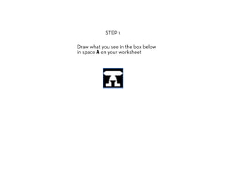 STEP 1

Draw what you see in the box below
in space A on your worksheet
 