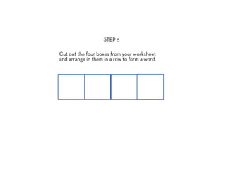 STEP 5

Cut out the four boxes from your worksheet
and arrange in them in a row to form a word.
 