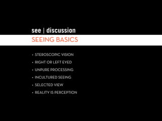 see | discussion
SEEING BASICS

• STEROSCOPIC VISION

• RIGHT OR LEFT EYED

• UNPURE PROCESSING

• INCULTURED SEEING

• SELECTED VIEW

• REALITY IS PERCEPTION
 