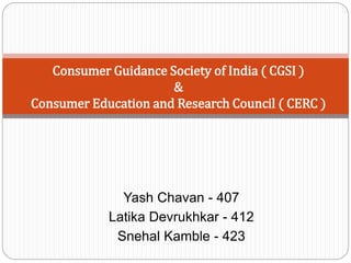 Yash Chavan - 407
Latika Devrukhkar - 412
Snehal Kamble - 423
Consumer Guidance Society of India ( CGSI )
&
Consumer Education and Research Council ( CERC )
 