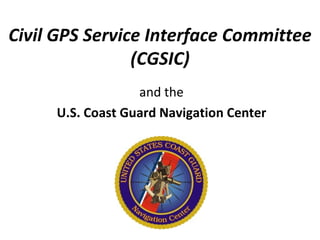 Civil GPS Service Interface Committee
                (CGSIC)
                  and the
     U.S. Coast Guard Navigation Center
 