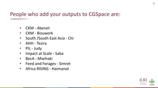 10
• CKM - Abenet
• CKM - Bizuwork
• South /South East Asia - Chi
• AHH - Tezira
• PIL - Judy
• Impact at Scale - Saba
• BecA - Mwihaki
• Feed and Forages - Simret
• Africa RISING - Haimanot
People who add your outputs to CGSpace are:
 