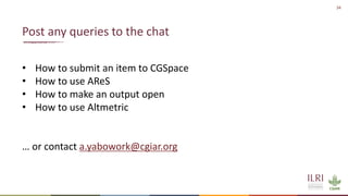 34
• How to submit an item to CGSpace
• How to use AReS
• How to make an output open
• How to use Altmetric
… or contact a.yabowork@cgiar.org
Post any queries to the chat
 