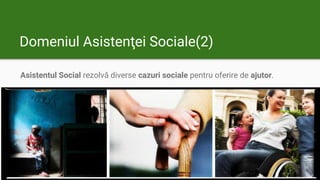 Domeniul Asistenţei Sociale(2)
Asistentul Social rezolvă diverse cazuri sociale pentru oferire de ajutor.
 