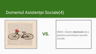 Domeniul Asistenţei Sociale(4)
SNAS - Sistem electronic de a
gestiona activitatea cazurilor
sociale.
VS.
 
