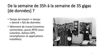 De la semaine de 35h à la semaine de 35 gigas
[de données] ?
• Temps de travail => temps
« donné » fait de données
• Vêtement de travail (montres
connectées, puces RFID sous-
cutanées, balises GPS,
smartphones et applications
installées)
11
 