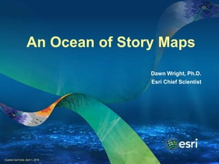An Ocean of Story Maps
Dawn Wright, Ph.D.
Esri Chief Scientist
Coastal GeoTools, April 1, 2015
 