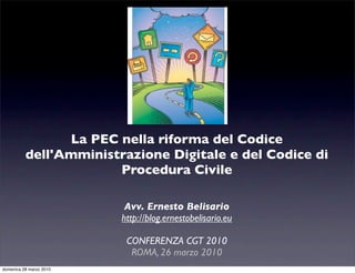 La PEC nella riforma del Codice
          dell'Amministrazione Digitale e del Codice di
                       Procedura Civile

                          Avv. Ernesto Belisario
                         http://blog.ernestobelisario.eu

                          CONFERENZA CGT 2010
                           ROMA, 26 marzo 2010
domenica 28 marzo 2010
 