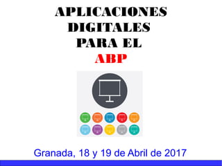 APLICACIONES
DIGITALES
PARA EL
ABP
Granada, 18 y 19 de Abril de 2017
 