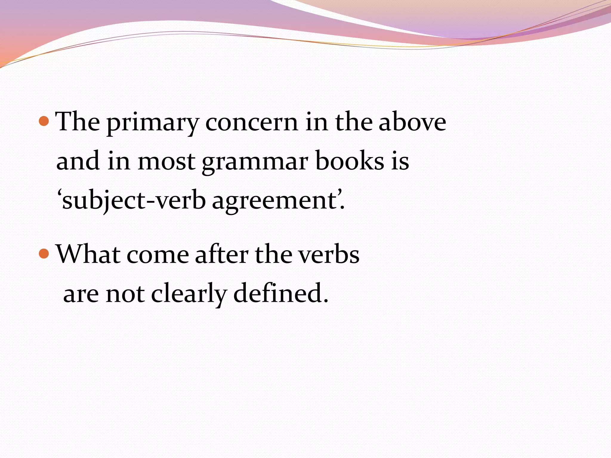  The primary concern in the above
 and in most grammar books is
 ‘subject-verb agreement’.

 What come after the verbs
  are not clearly defined.
 