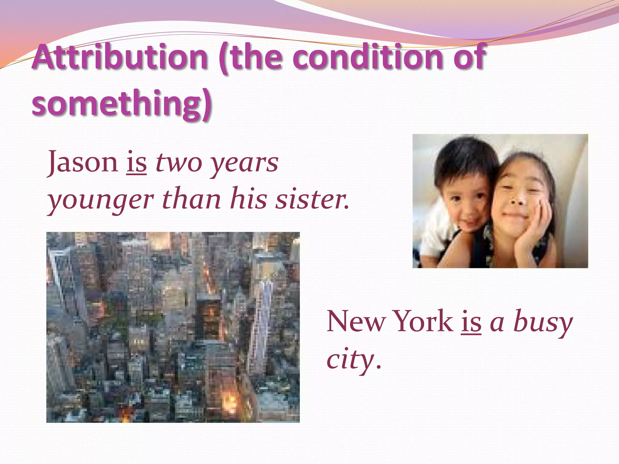 Attribution (the condition of
something)
 Jason is two years
 younger than his sister.


                      New York is a busy
                      city.
 