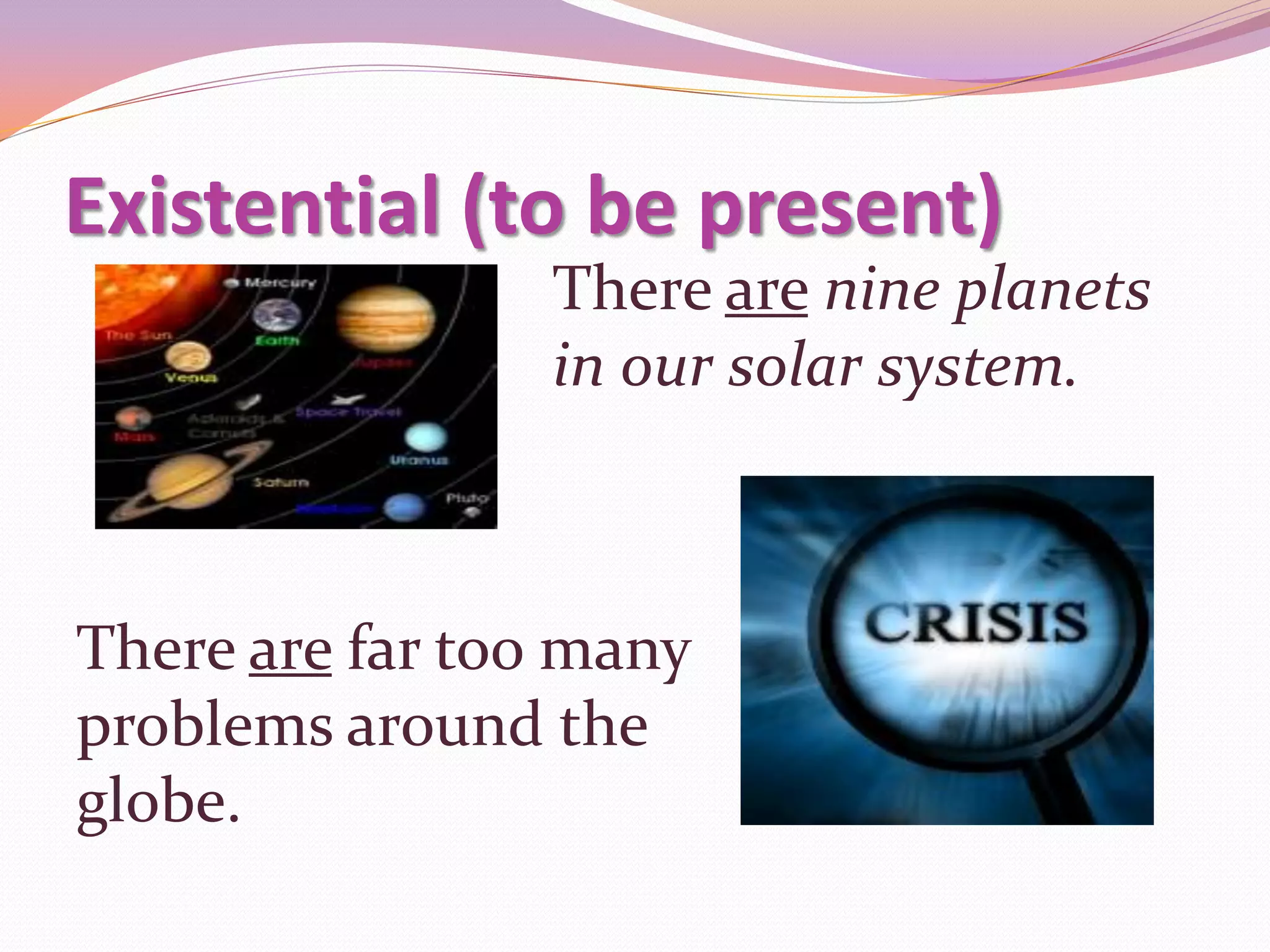 Existential (to be present)
                 There are nine planets
                 in our solar system.



There are far too many
problems around the
globe.
 