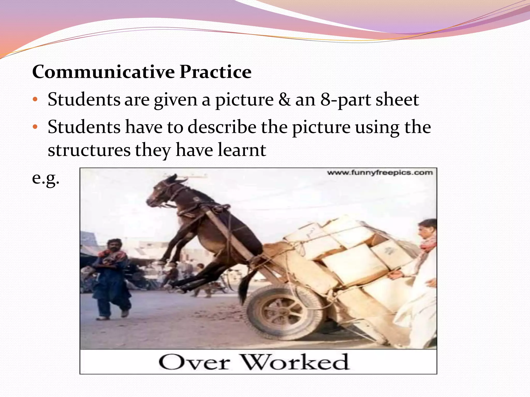 Communicative Practice
• Students are given a picture & an 8-part sheet
• Students have to describe the picture using the
  structures they have learnt
e.g.
 