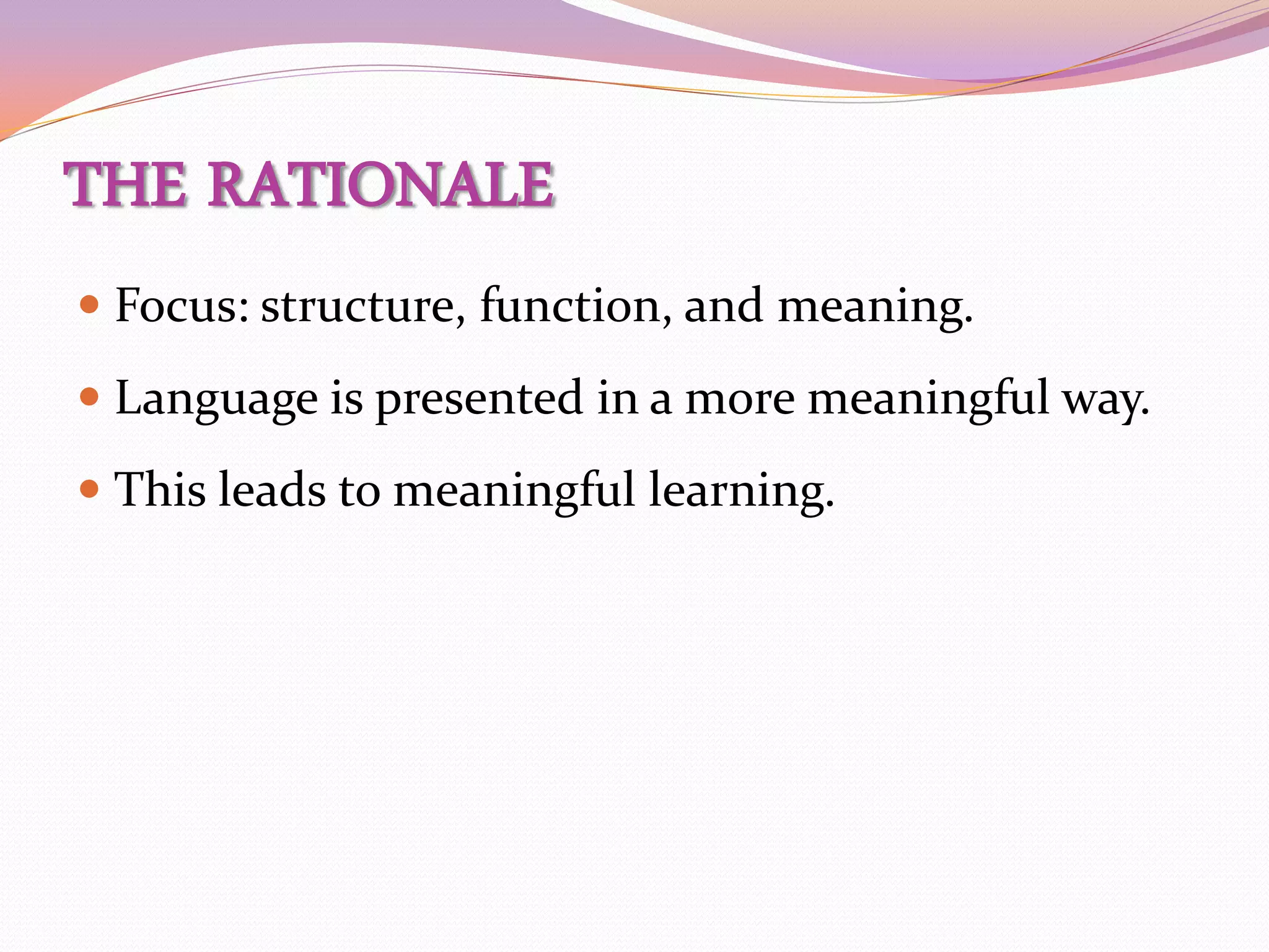 THE RATIONALE
 Focus: structure, function, and meaning.
 Language is presented in a more meaningful way.
 This leads to meaningful learning.
 