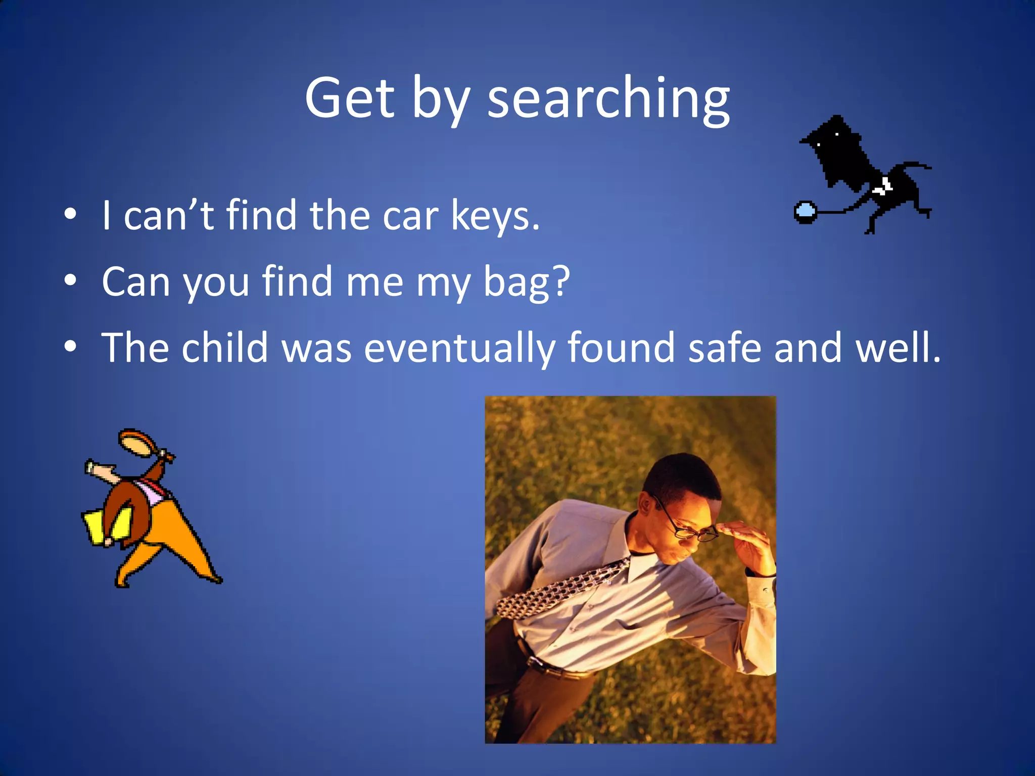 Get by searching
• I can’t find the car keys.
• Can you find me my bag?
• The child was eventually found safe and well.
 
