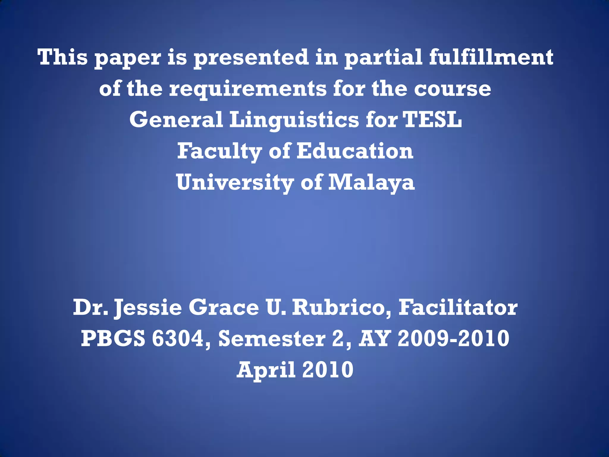 This paper is presented in partial fulfillment
     of the requirements for the course
        General Linguistics for TESL
             Faculty of Education
             University of Malaya




   Dr. Jessie Grace U. Rubrico, Facilitator
   PBGS 6304, Semester 2, AY 2009-2010
                 April 2010
 