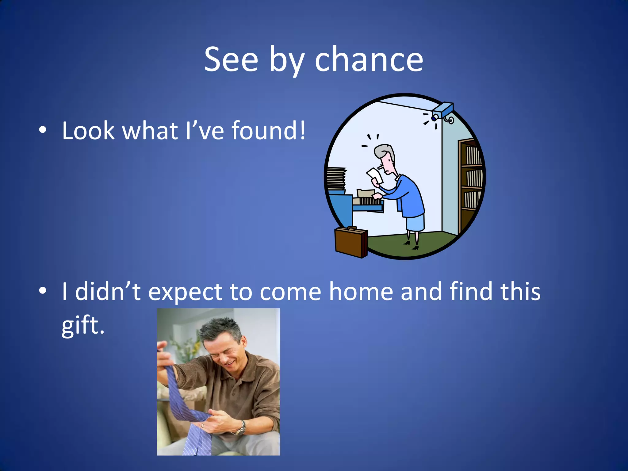 See by chance
• Look what I’ve found!




• I didn’t expect to come home and find this
  gift.
 