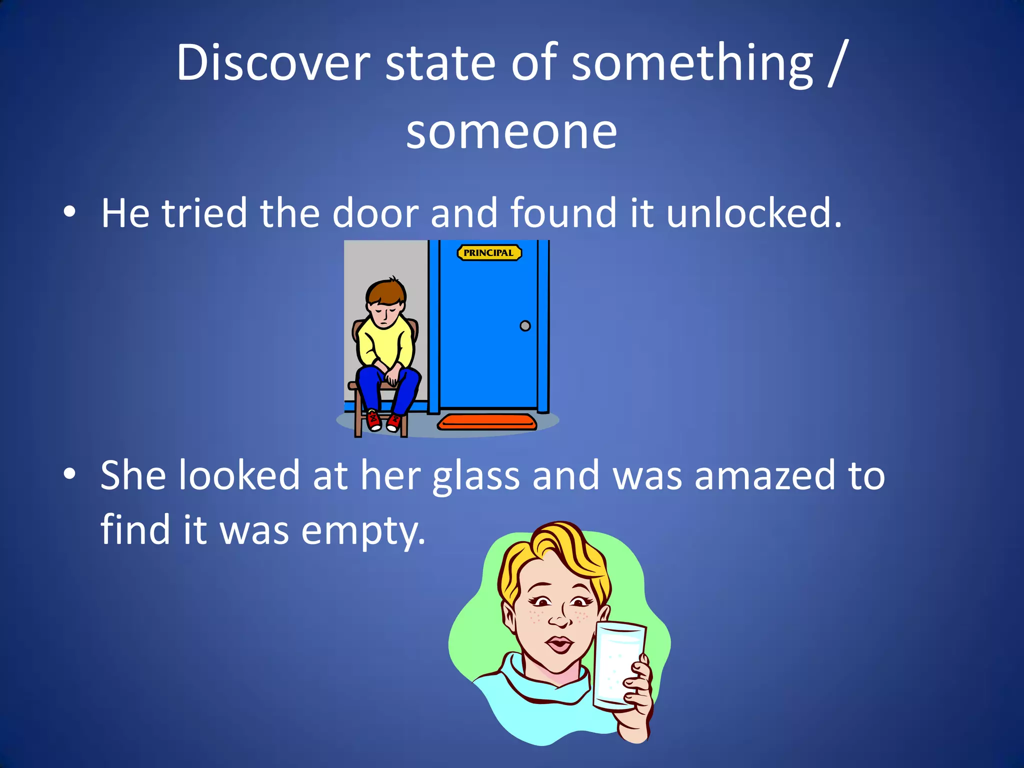 Discover state of something /
                someone
• He tried the door and found it unlocked.




• She looked at her glass and was amazed to
  find it was empty.
 