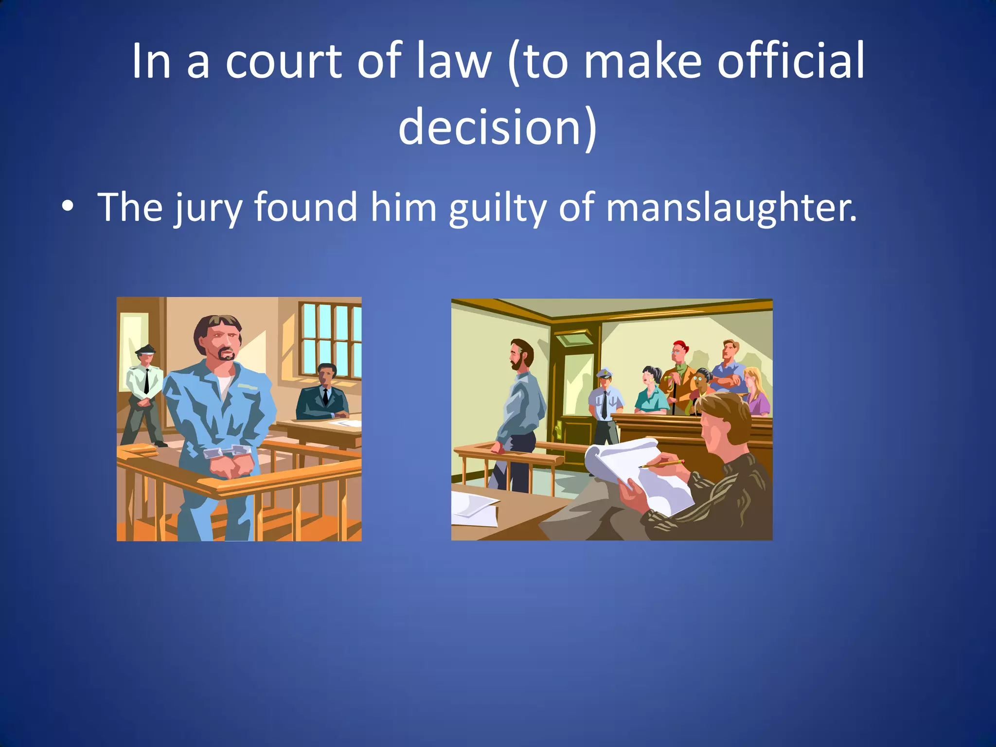 In a court of law (to make official
                decision)
• The jury found him guilty of manslaughter.
 