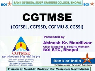 CGTMSE
(CGFSEL, CGFSSD, CGFMU & CGSSI)
Presented by,
Abinash Kr. Mandilwar
Chief Manager & Faculty Member,
BOI STC, Bhopal
 