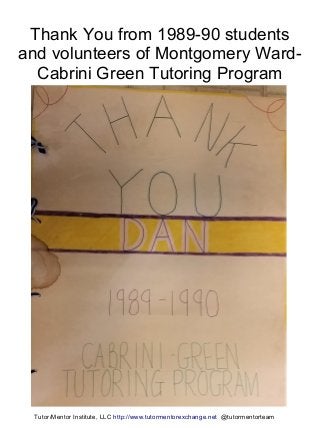 Thank You from 1989-90 students
and volunteers of Montgomery Ward-
Cabrini Green Tutoring Program
Tutor/Mentor Institute, LLC http://www.tutormentorexchange.net @tutormentorteam
 