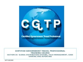 Certified Government Travel Professional Training Course Section 2a  Global distribution systems, yield management, code sharing and reporting SGTP 9/8/2009 