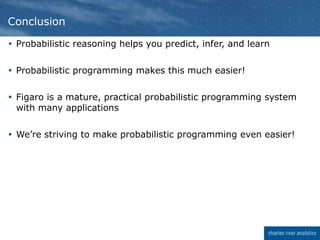  Probabilistic reasoning helps you predict, infer, and learn
 Probabilistic programming makes this much easier!
 Figaro is a mature, practical probabilistic programming system
with many applications
 We’re striving to make probabilistic programming even easier!
Conclusion
 
