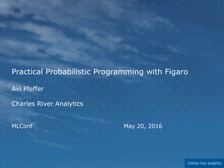 Practical Probabilistic Programming with Figaro
Avi Pfeffer
Charles River Analytics
MLConf May 20, 2016
 