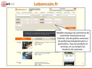 Leboncoin.fr
Modèle classique du commerce de
proximité révolutionné par
Internet. site de petites annonces
de professionnels/particuliers à
particuliers. Tous les produits et
services, en ce compris les
locations de vacances .
 
