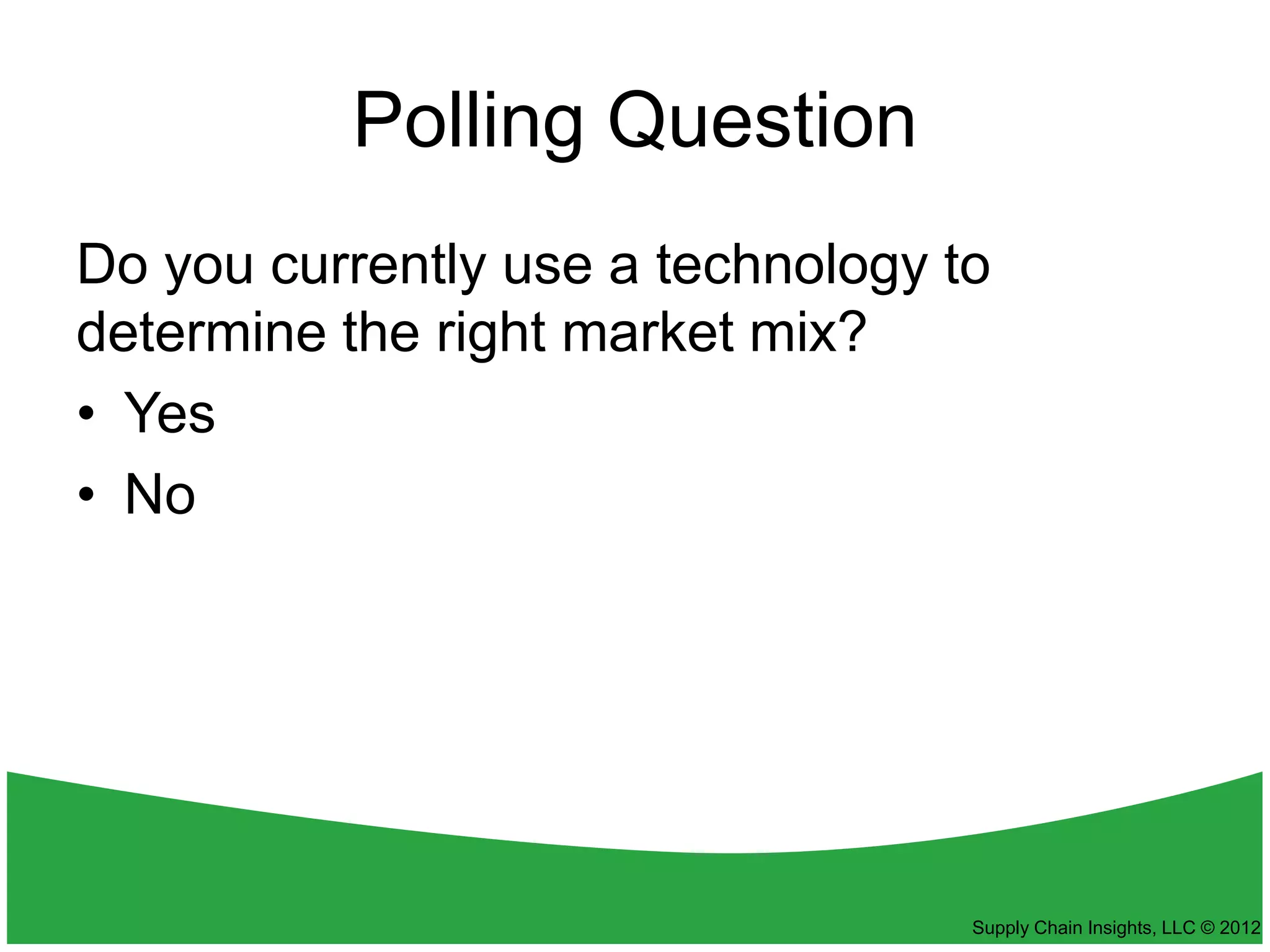 Polling Question
Do you currently use a technology to
determine the right market mix?
• Yes
• No




                                   Supply Chain Insights, LLC © 2012
 