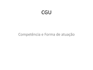 CGU
Competência e Forma de atuação
 