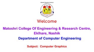 Welcome
Matoshri College Of Engineering & Research Centre,
Eklhare, Nashik
Department of Computer Engineering
Subject: Computer Graphics
 