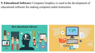 9. Educational Software: Computer Graphics is used in the development of
educational software for making computer-aided instruction.
17
 