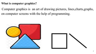 What is computer graphics?
Computer graphics is an art of drawing pictures, lines,charts,graphs,
on computer screens with the help of programming.
2
 