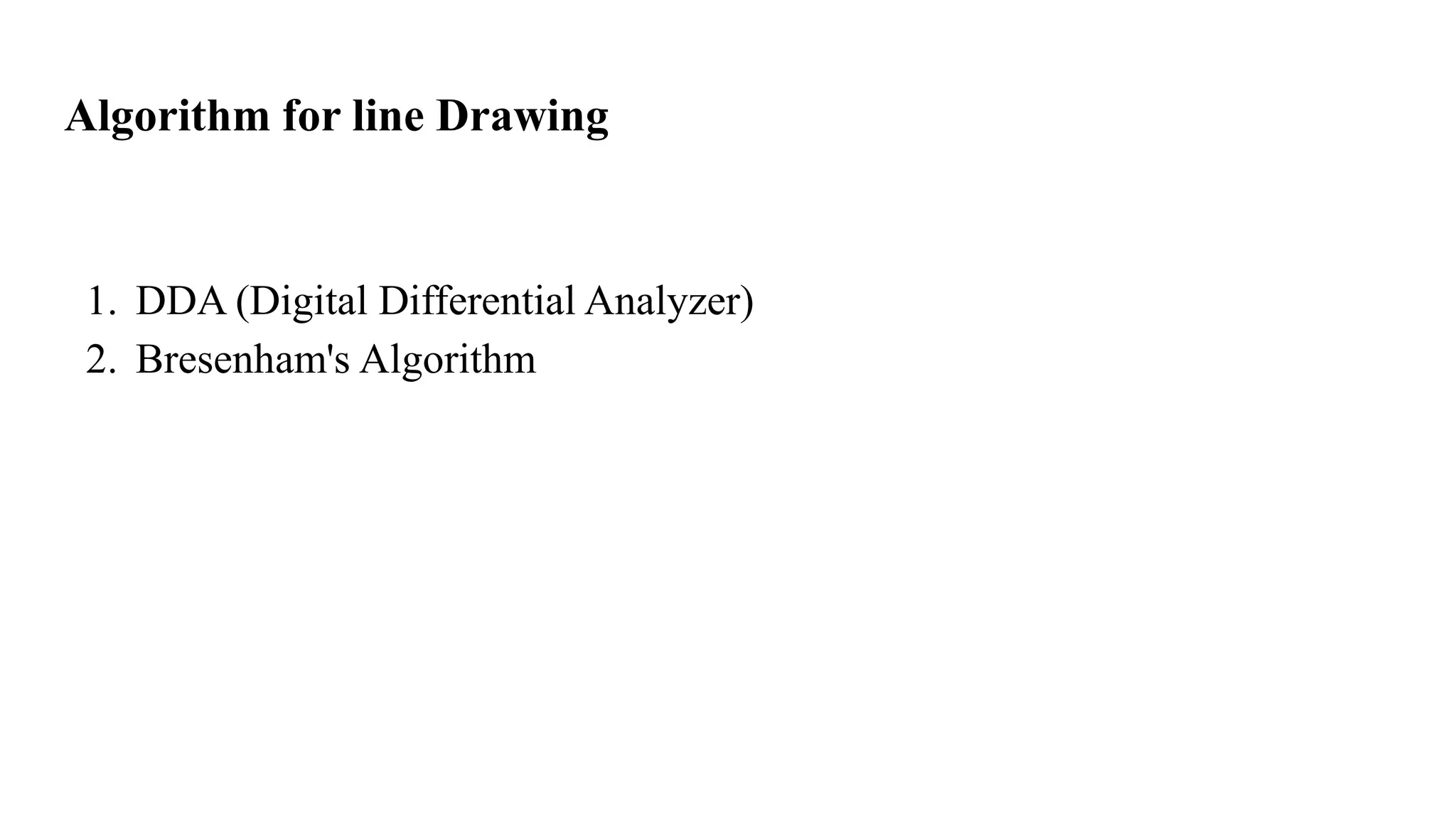 Algorithm for line Drawing
1. DDA (Digital Differential Analyzer)
2. Bresenham's Algorithm
 