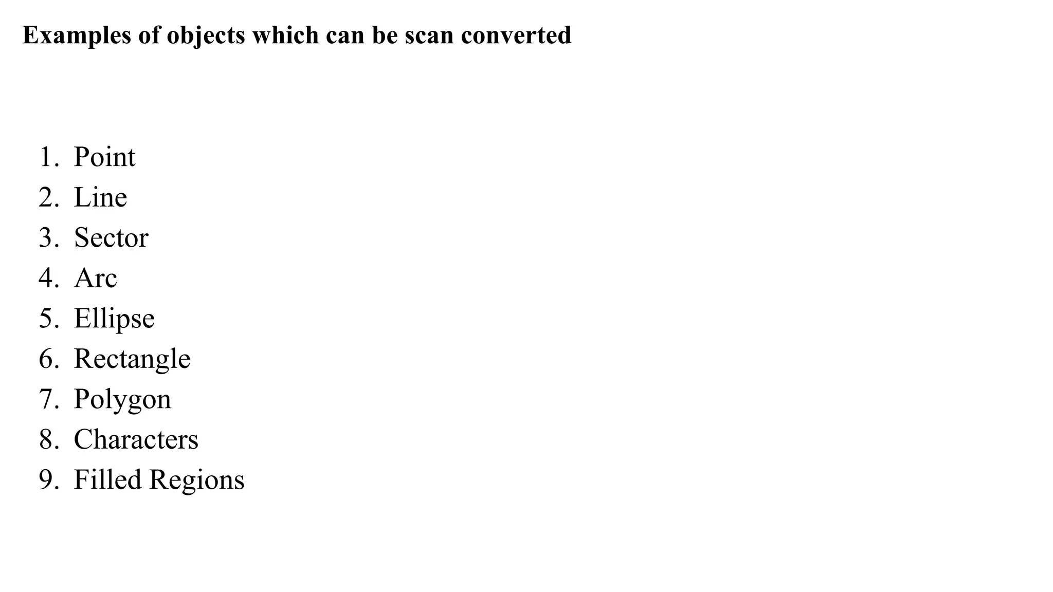 Examples of objects which can be scan converted
1. Point
2. Line
3. Sector
4. Arc
5. Ellipse
6. Rectangle
7. Polygon
8. Characters
9. Filled Regions
 