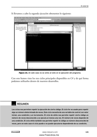 Si llevamos a cabo la segunda ejecución obtenemos lo siguiente:
Figura 21. En este caso no se entra al ciclo en la ejecución del programa.
Con esto hemos visto los tres ciclos principales disponibles en C# y de qué forma
podemos utilizarlos dentro de nuestros desarrollos.
El ciclo for
145www.redusers.com
… RESUMEN
Los ciclos nos permiten repetir la ejecución de cierto código. El ciclo for es usado para repetir
algo un número determinado de veces. Este ciclo necesita de una variable de control con valor
inicial, una condición y un incremento. El ciclo do while nos permite repetir cierto código un
número de veces desconocido y se ejecuta al menos una vez. El número de veces depende de
una condición. El ciclo while también nos permite repetir el código un número desconocido de
veces, pero en este caso el ciclo puede o no puede ejecutarse dependiendo de su condición.
04_C#2010_AJUSTADO.qxd 8/6/10 8:33 PM Page 145
www.FreeLibros.me
 