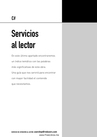 Servicios
al lector
En este último apartado encontraremos
un índice temático con las palabras
más significativas de esta obra.
Una guía que nos servirá para encontrar
con mayor facilidad el contenido
que necesitamos.
C#
SERVICIO DE ATENCIÓN AL LECTOR: usershop@redusers.com
13_C#2010_REAJUSTADO.qxd 8/11/10 10:06 AM Page 391
www.FreeLibros.me
 