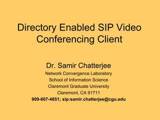 Directory Enabled SIP Video Conferencing Client Dr. Samir Chatterjee Network Convergence Laboratory School of Information Science Claremont Graduate University Claremont, CA 91711 909-607-4651; sip:samir.chatterjee@cgu.edu 