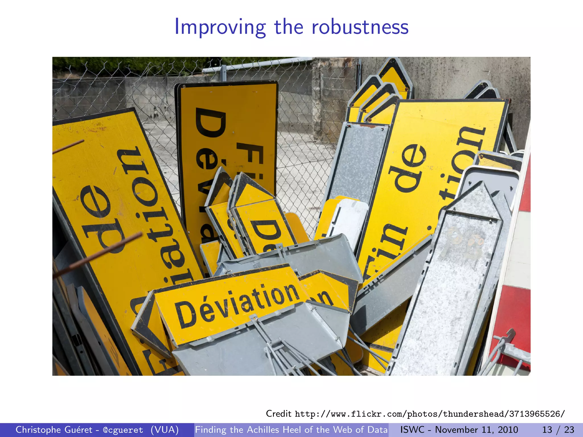 Improving the robustness
Credit http://www.flickr.com/photos/thundershead/3713965526/
Christophe Guéret - @cgueret (VUA) Finding the Achilles Heel of the Web of Data ISWC - November 11, 2010 13 / 23
 