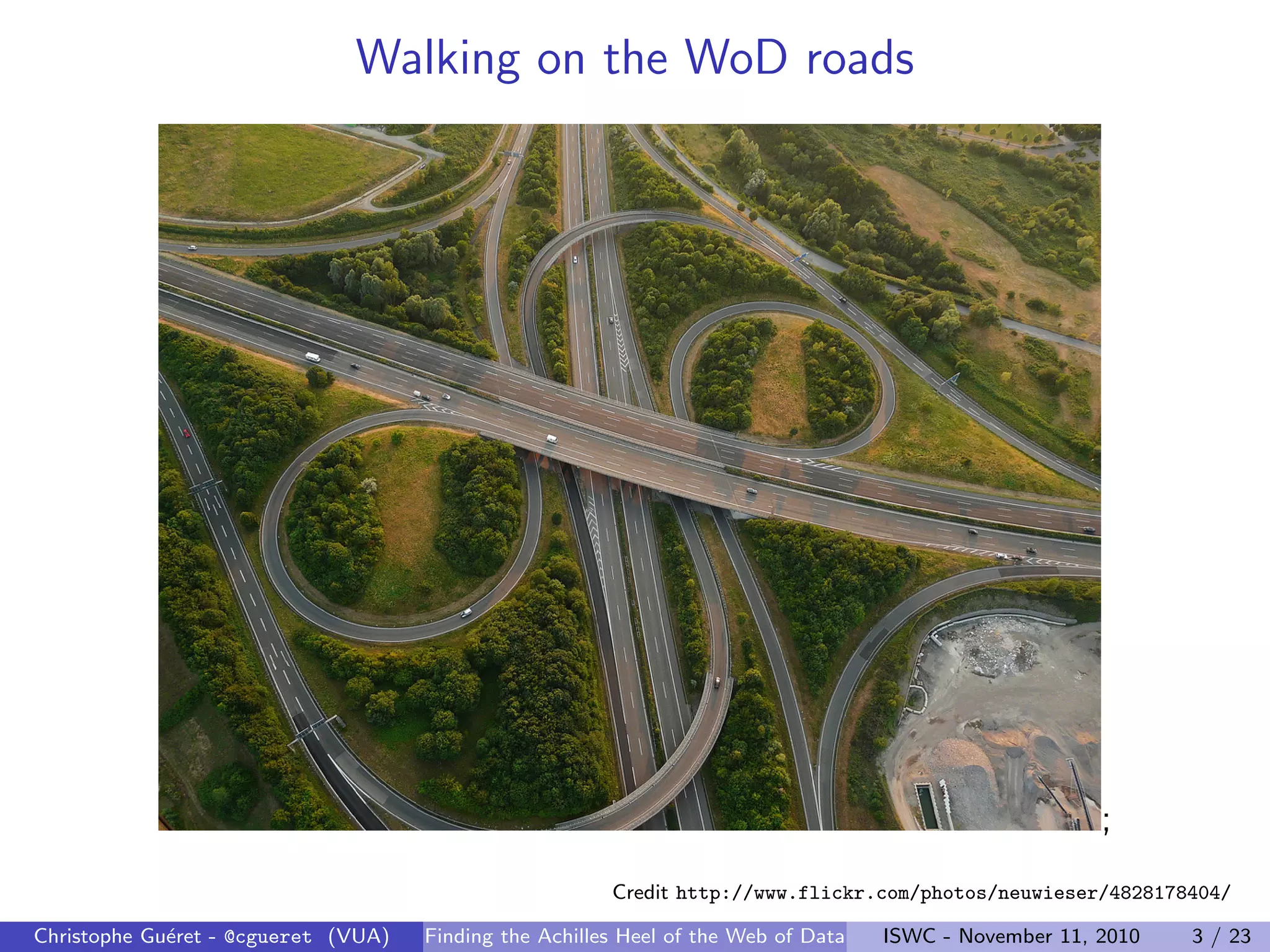 Walking on the WoD roads
;
Credit http://www.flickr.com/photos/neuwieser/4828178404/
Christophe Guéret - @cgueret (VUA) Finding the Achilles Heel of the Web of Data ISWC - November 11, 2010 3 / 23
 